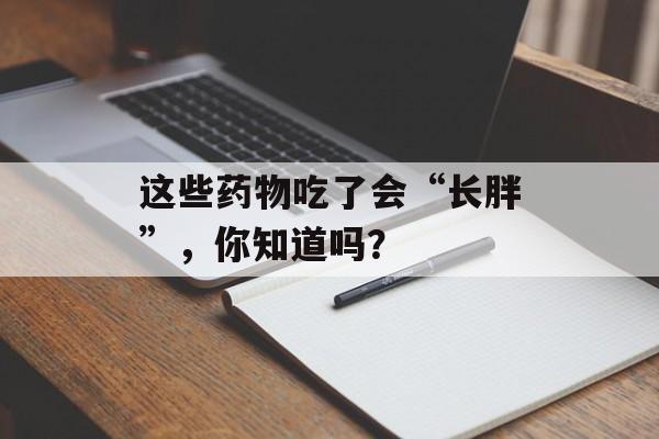 这些药物吃了会“长胖”，你知道吗？-第1张图片-