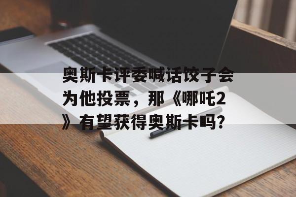 奥斯卡评委喊话饺子会为他投票，那《哪吒2》有望获得奥斯卡吗？-第1张图片-