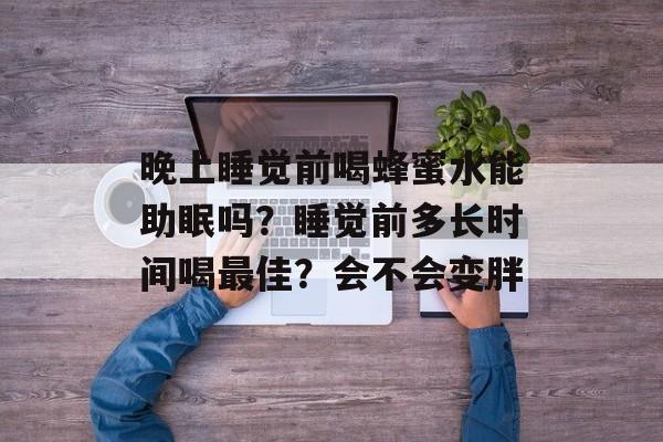 晚上睡觉前喝蜂蜜水能助眠吗？睡觉前多长时间喝最佳？会不会变胖-第1张图片-