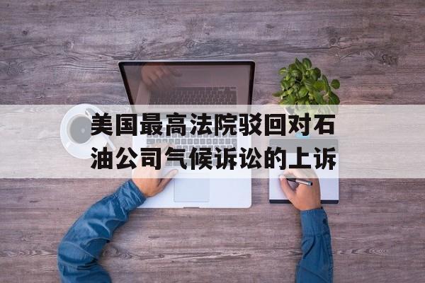 美国最高法院驳回对石油公司气候诉讼的上诉-第1张图片-