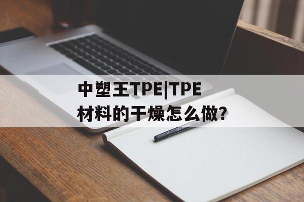 中塑王TPE|TPE材料的干燥怎么做？-第1张图片-