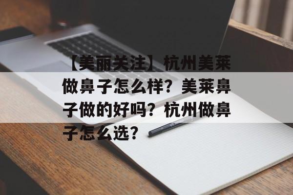 【美丽关注】杭州美莱做鼻子怎么样？美莱鼻子做的好吗？杭州做鼻子怎么选？-第1张图片-