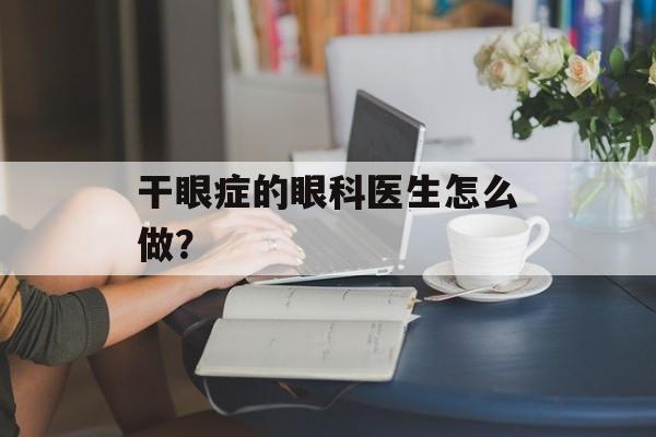 干眼症的眼科医生怎么做？-第1张图片-