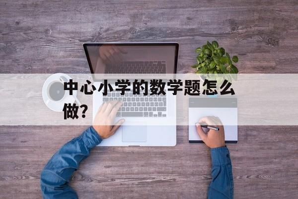 中心小学的数学题怎么做？-第1张图片-