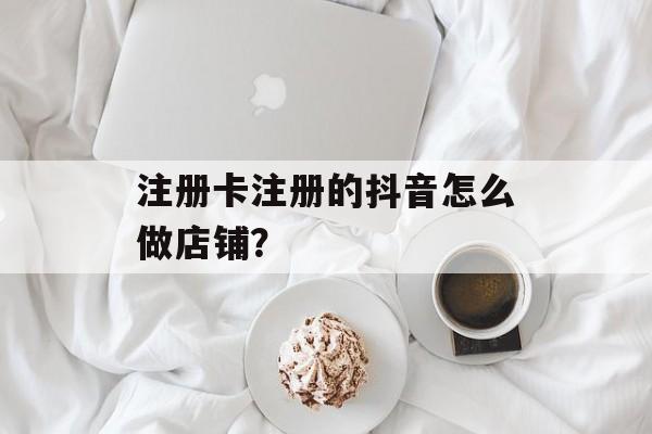 注册卡注册的抖音怎么做店铺？-第1张图片-