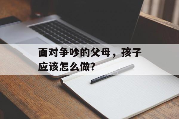 面对争吵的父母，孩子应该怎么做？-第1张图片-