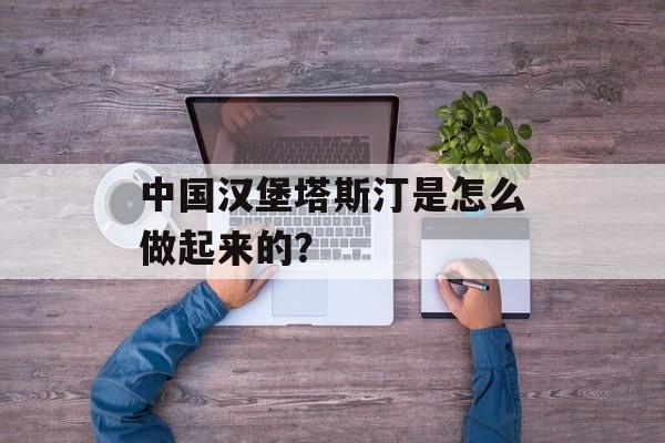 中国汉堡塔斯汀是怎么做起来的？-第1张图片-