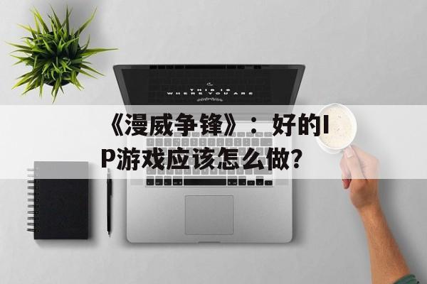 《漫威争锋》：好的IP游戏应该怎么做？-第1张图片-