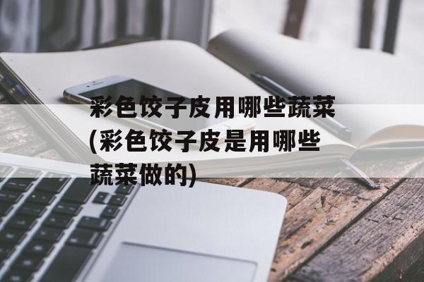 彩色饺子皮用哪些蔬菜(彩色饺子皮是用哪些蔬菜做的)-第1张图片-