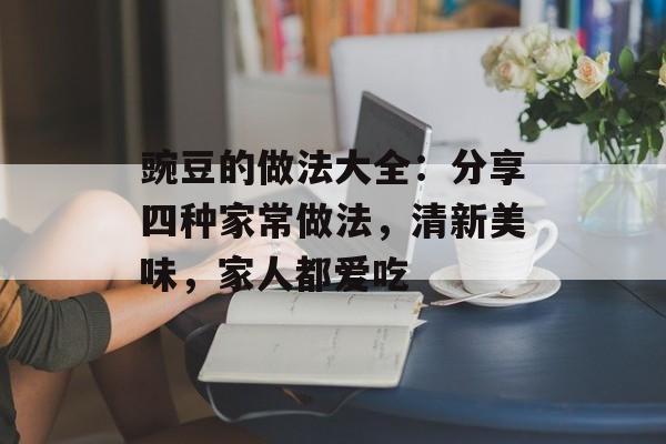 豌豆的做法大全：分享四种家常做法，清新美味，家人都爱吃-第1张图片-