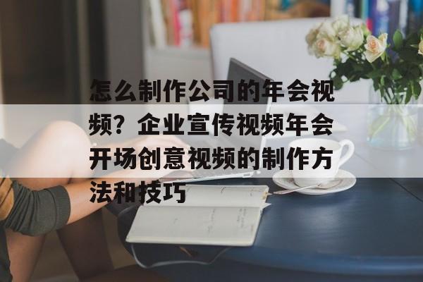 怎么制作公司的年会视频？企业宣传视频年会开场创意视频的制作方法和技巧-第1张图片-