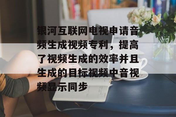 银河互联网电视申请音频生成视频专利，提高了视频生成的效率并且生成的目标视频中音视频显示同步-第1张图片-