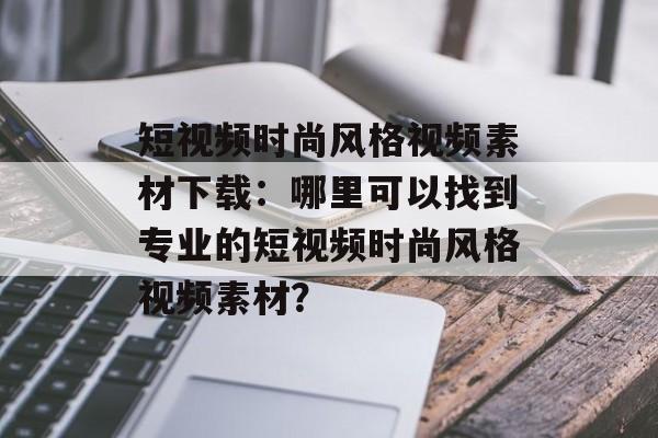 短视频时尚风格视频素材下载：哪里可以找到专业的短视频时尚风格视频素材？-第1张图片-