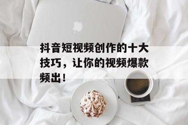 抖音短视频创作的十大技巧，让你的视频爆款频出！-第1张图片-
