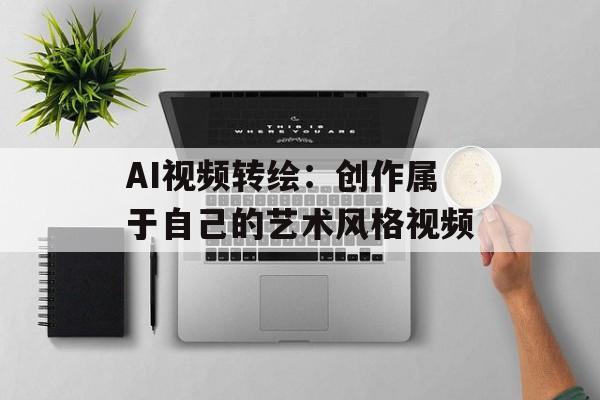 AI视频转绘：创作属于自己的艺术风格视频-第1张图片-