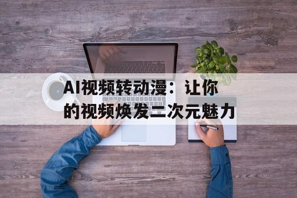 AI视频转动漫：让你的视频焕发二次元魅力-第1张图片-