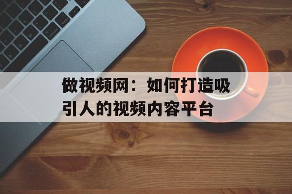 做视频网：如何打造吸引人的视频内容平台-第1张图片-