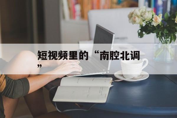短视频里的“南腔北调”-第1张图片-