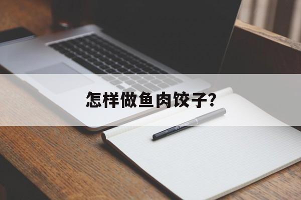 怎样做鱼肉饺子？-第1张图片-