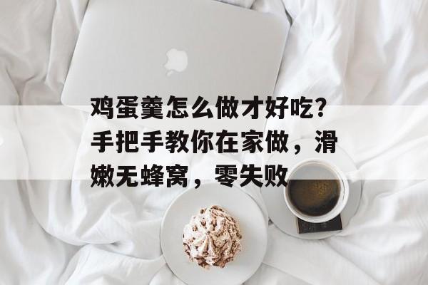 鸡蛋羹怎么做才好吃？手把手教你在家做，滑嫩无蜂窝，零失败-第1张图片-
