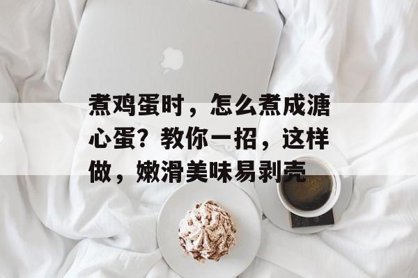 煮鸡蛋时，怎么煮成溏心蛋？教你一招，这样做，嫩滑美味易剥壳-第1张图片-