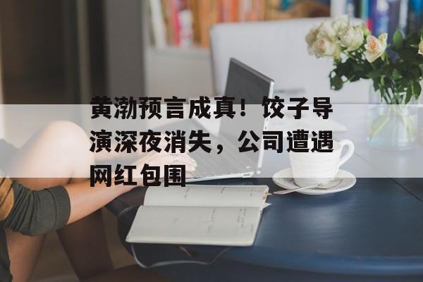 黄渤预言成真！饺子导演深夜消失，公司遭遇网红包围-第1张图片-