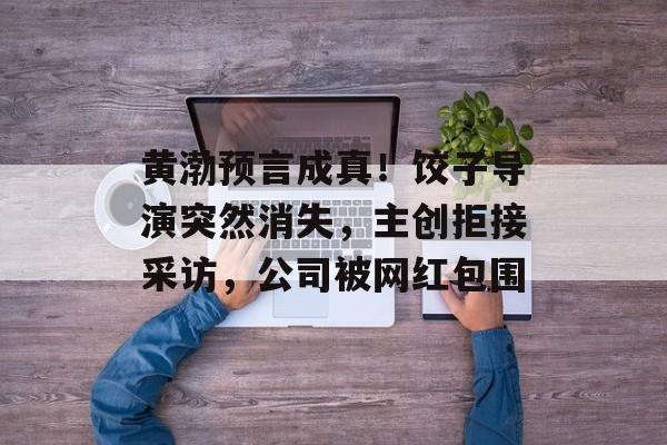 黄渤预言成真！饺子导演突然消失，主创拒接采访，公司被网红包围-第1张图片-