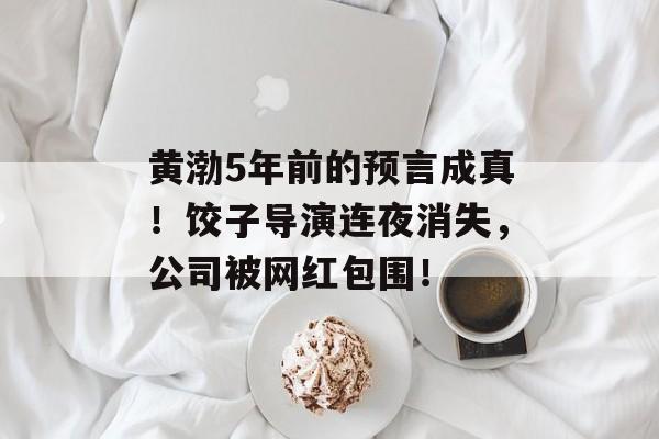 黄渤5年前的预言成真！饺子导演连夜消失，公司被网红包围！-第1张图片-