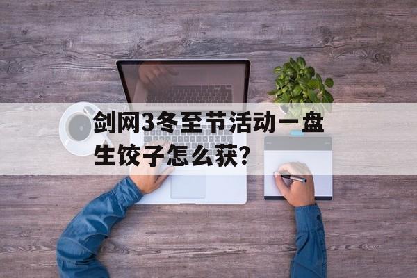 剑网3冬至节活动一盘生饺子怎么获？-第1张图片-
