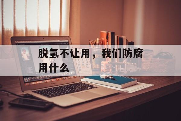 脱氢不让用，我们防腐用什么-第1张图片-