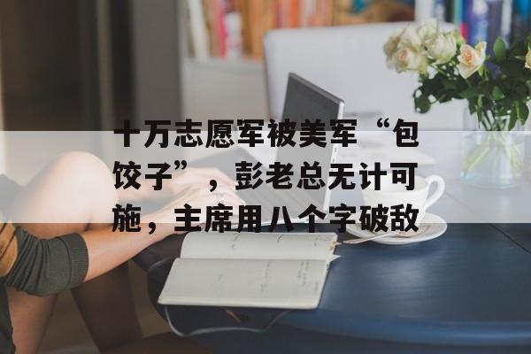 十万志愿军被美军“包饺子”，彭老总无计可施，主席用八个字破敌-第1张图片-