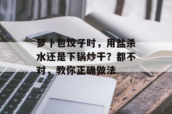 萝卜包饺子时，用盐杀水还是下锅炒干？都不对，教你正确做法-第1张图片-