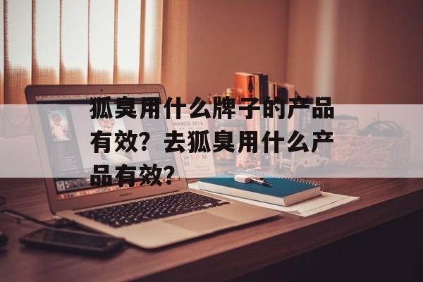 狐臭用什么牌子的产品有效？去狐臭用什么产品有效？-第1张图片-