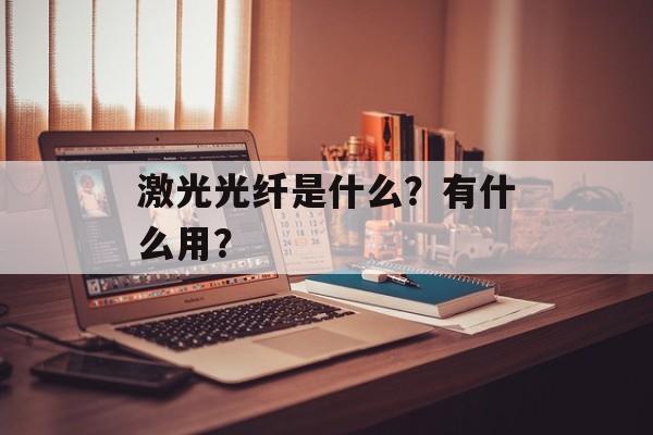 激光光纤是什么？有什么用？-第1张图片-