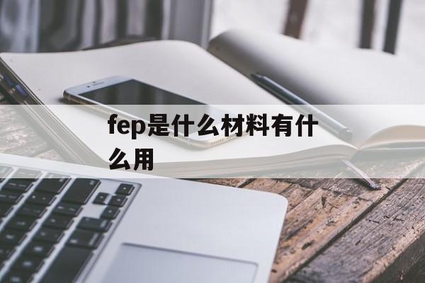 fep是什么材料有什么用-第1张图片-