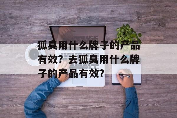 狐臭用什么牌子的产品有效？去狐臭用什么牌子的产品有效？-第1张图片-