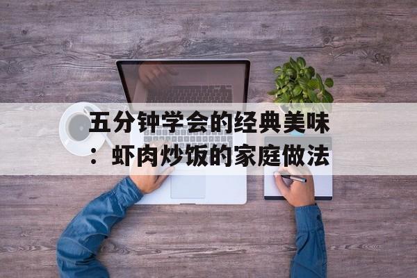 五分钟学会的经典美味：虾肉炒饭的家庭做法-第1张图片-