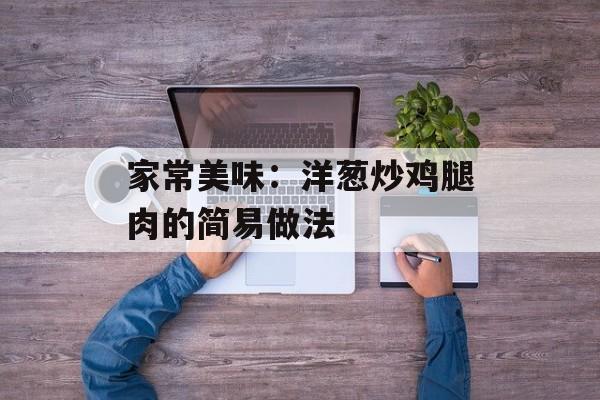 家常美味：洋葱炒鸡腿肉的简易做法-第1张图片-