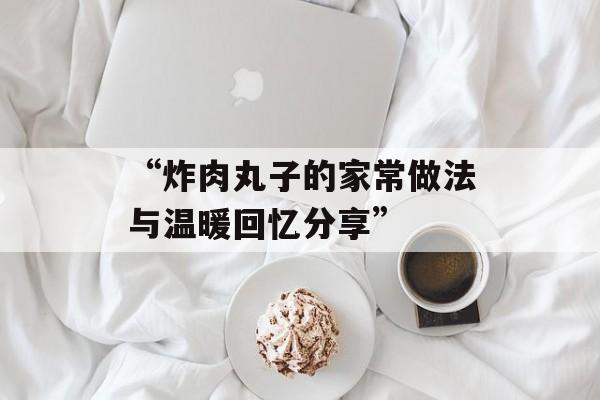 “炸肉丸子的家常做法与温暖回忆分享”-第1张图片-