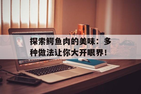 探索鳄鱼肉的美味：多种做法让你大开眼界！-第1张图片-
