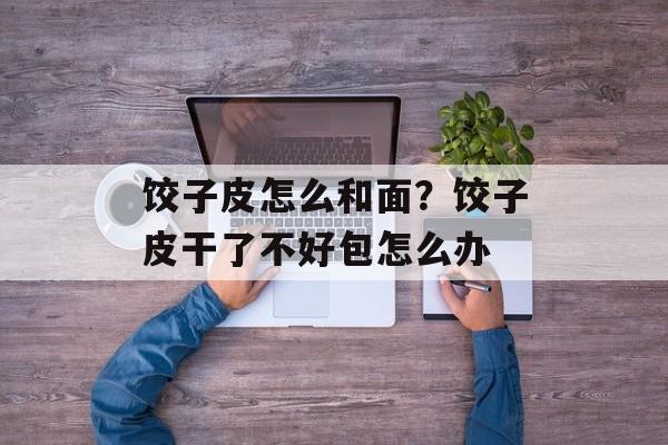 饺子皮怎么和面？饺子皮干了不好包怎么办-第1张图片-
