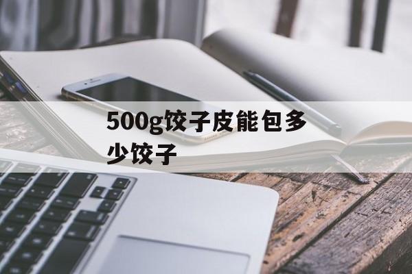 500g饺子皮能包多少饺子-第1张图片-