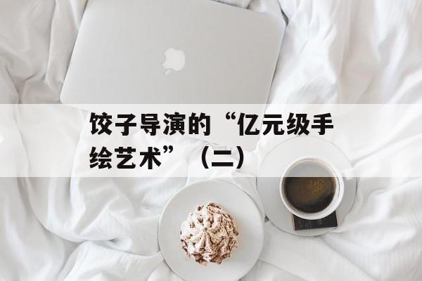 饺子导演的“亿元级手绘艺术”（二）-第1张图片-
