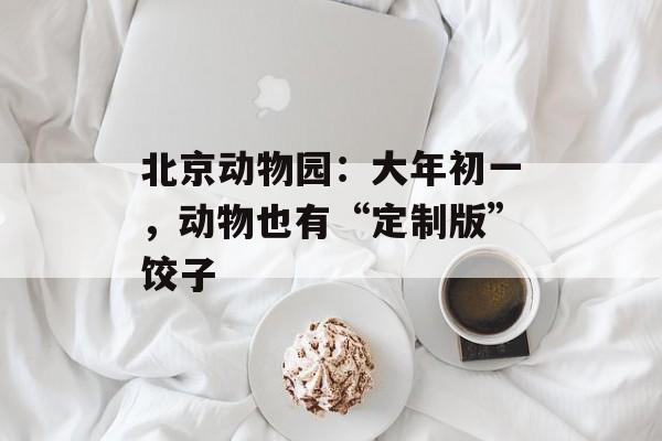 北京动物园：大年初一，动物也有“定制版”饺子-第1张图片-