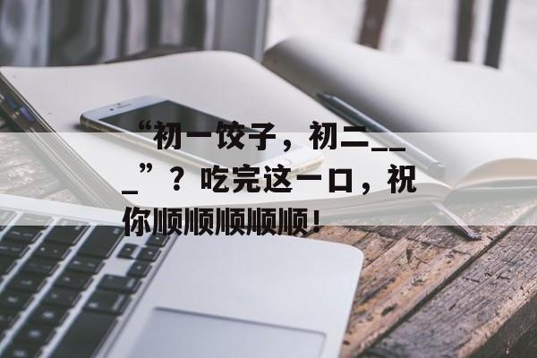 “初一饺子，初二___”？吃完这一口，祝你顺顺顺顺顺！-第1张图片-