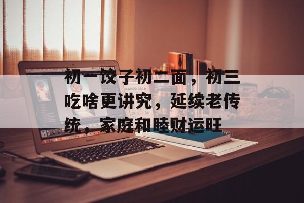 初一饺子初二面，初三吃啥更讲究，延续老传统，家庭和睦财运旺-第1张图片-