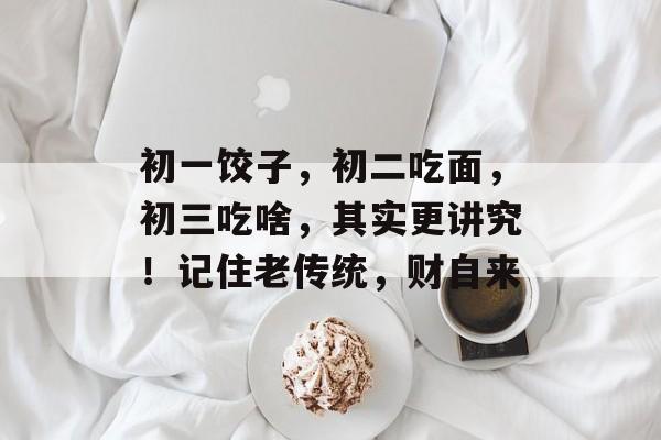 初一饺子，初二吃面，初三吃啥，其实更讲究！记住老传统，财自来-第1张图片-