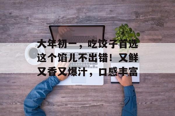 大年初一，吃饺子首选这个馅儿不出错！又鲜又香又爆汁，口感丰富-第1张图片-