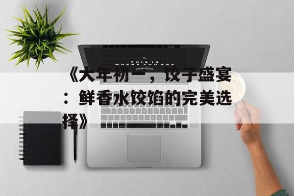 《大年初一，饺子盛宴：鲜香水饺馅的完美选择》-第1张图片-