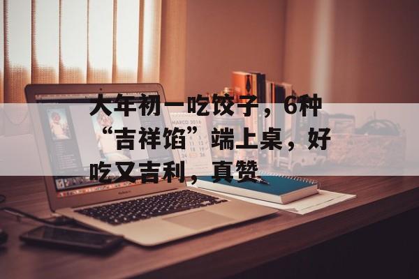 大年初一吃饺子，6种“吉祥馅”端上桌，好吃又吉利，真赞-第1张图片-
